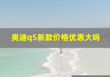 奥迪q5新款价格优惠大吗