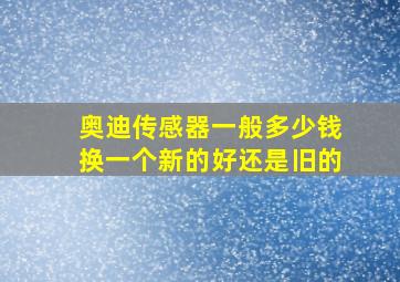 奥迪传感器一般多少钱换一个新的好还是旧的