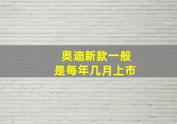 奥迪新款一般是每年几月上市