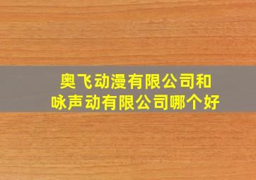 奥飞动漫有限公司和咏声动有限公司哪个好