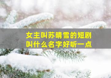 女主叫苏晴雪的短剧叫什么名字好听一点