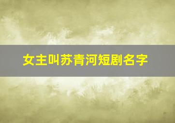 女主叫苏青河短剧名字