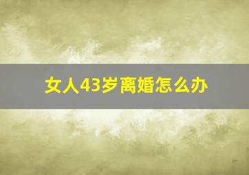 女人43岁离婚怎么办