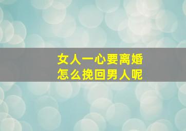 女人一心要离婚怎么挽回男人呢