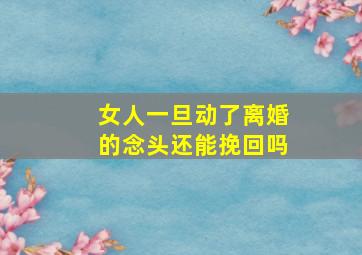 女人一旦动了离婚的念头还能挽回吗