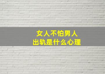 女人不怕男人出轨是什么心理