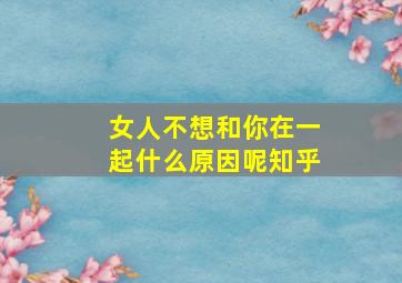 女人不想和你在一起什么原因呢知乎