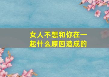 女人不想和你在一起什么原因造成的