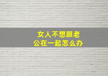 女人不想跟老公在一起怎么办