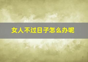 女人不过日子怎么办呢