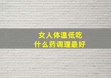 女人体温低吃什么药调理最好