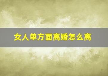 女人单方面离婚怎么离