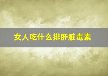 女人吃什么排肝脏毒素