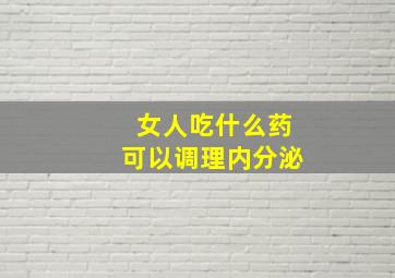 女人吃什么药可以调理内分泌