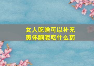 女人吃啥可以补充黄体酮呢吃什么药