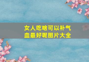 女人吃啥可以补气血最好呢图片大全