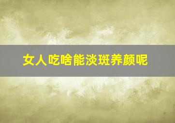 女人吃啥能淡斑养颜呢