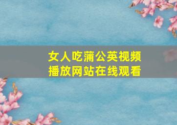 女人吃蒲公英视频播放网站在线观看