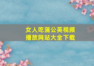 女人吃蒲公英视频播放网站大全下载