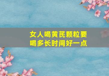 女人喝黄芪颗粒要喝多长时间好一点