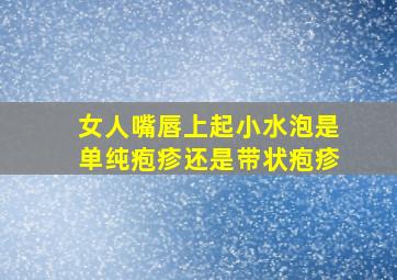 女人嘴唇上起小水泡是单纯疱疹还是带状疱疹