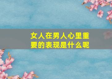 女人在男人心里重要的表现是什么呢