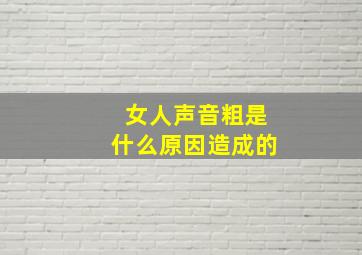 女人声音粗是什么原因造成的