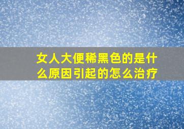 女人大便稀黑色的是什么原因引起的怎么治疗