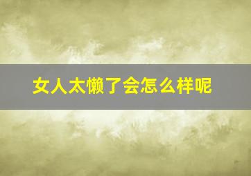 女人太懒了会怎么样呢