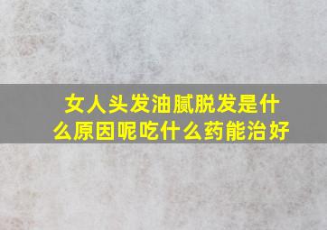 女人头发油腻脱发是什么原因呢吃什么药能治好