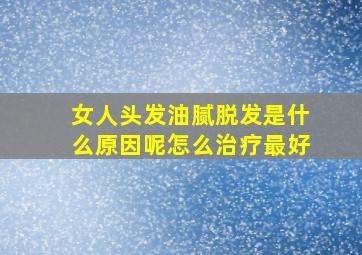 女人头发油腻脱发是什么原因呢怎么治疗最好