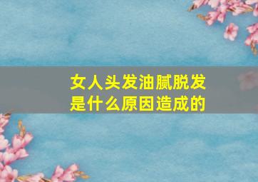 女人头发油腻脱发是什么原因造成的