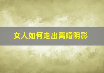 女人如何走出离婚阴影