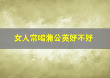 女人常喝蒲公英好不好