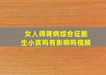 女人得肾病综合征能生小孩吗有影响吗视频