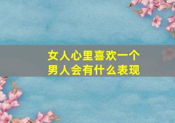 女人心里喜欢一个男人会有什么表现