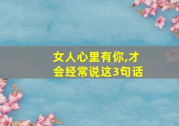 女人心里有你,才会经常说这3句话