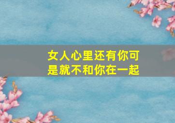 女人心里还有你可是就不和你在一起