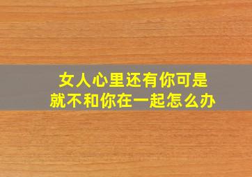 女人心里还有你可是就不和你在一起怎么办