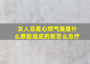 女人总是心烦气躁是什么原因造成的呢怎么治疗