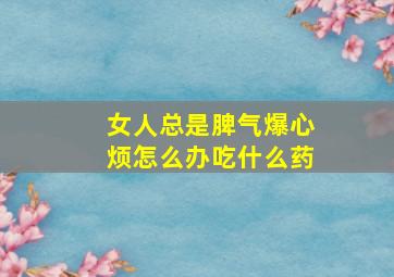 女人总是脾气爆心烦怎么办吃什么药