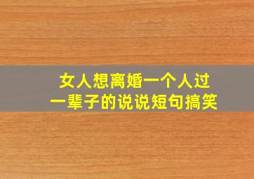 女人想离婚一个人过一辈子的说说短句搞笑