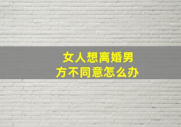 女人想离婚男方不同意怎么办