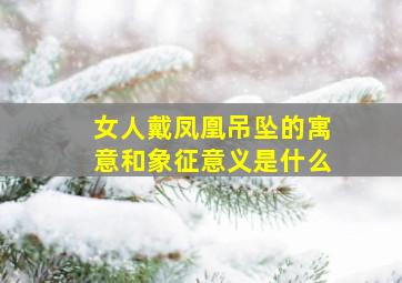 女人戴凤凰吊坠的寓意和象征意义是什么