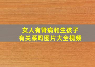 女人有肾病和生孩子有关系吗图片大全视频