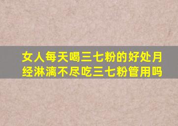 女人每天喝三七粉的好处月经淋漓不尽吃三七粉管用吗
