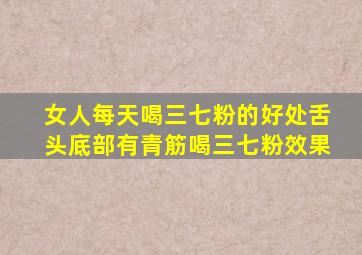 女人每天喝三七粉的好处舌头底部有青筋喝三七粉效果