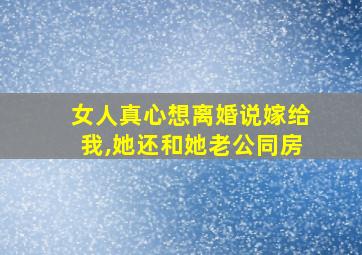 女人真心想离婚说嫁给我,她还和她老公同房