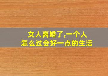 女人离婚了,一个人怎么过会好一点的生活