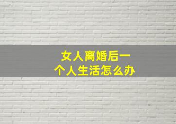 女人离婚后一个人生活怎么办